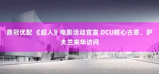 鼎冠优配 《超人》电影活动官宣 DCU核心古恩、萨夫兰来华访问