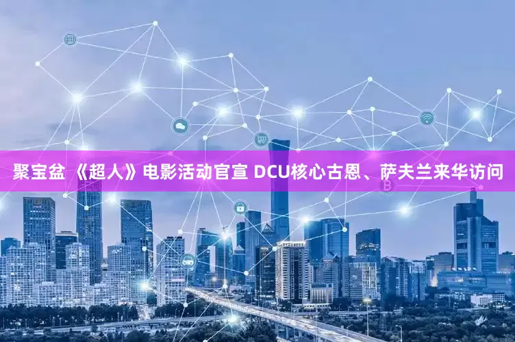 聚宝盆 《超人》电影活动官宣 DCU核心古恩、萨夫兰来华访问