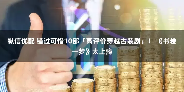 纵信优配 错过可惜10部「高评价穿越古装剧」！ 《书卷一梦》太上瘾
