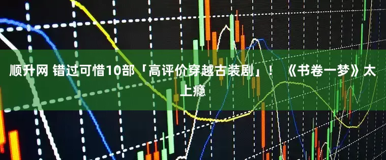 顺升网 错过可惜10部「高评价穿越古装剧」! 《书卷一梦》太上瘾