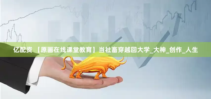 亿配资 【原画在线课堂教育】当社畜穿越回大学_大神_创作_人生