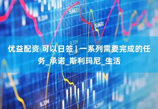 优益配资 可以日签 | 一系列需要完成的任务_承诺_斯利玛尼_生活