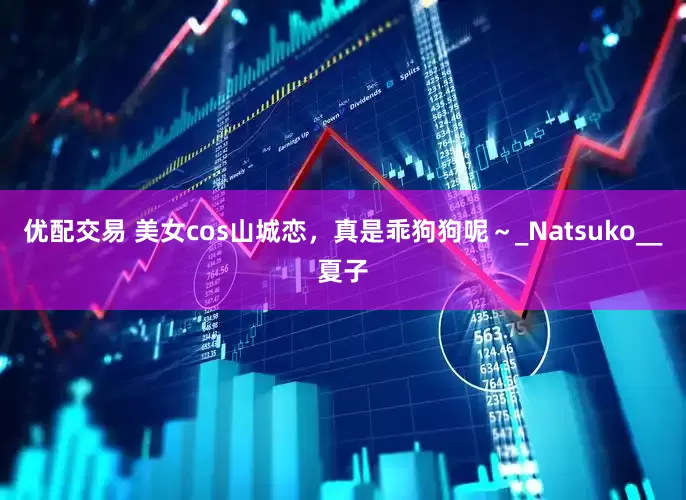 优配交易 美女cos山城恋，真是乖狗狗呢～_Natsuko__夏子