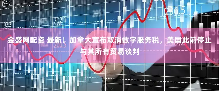 金盛网配资 最新！加拿大宣布取消数字服务税，美国此前停止与其所有贸易谈判