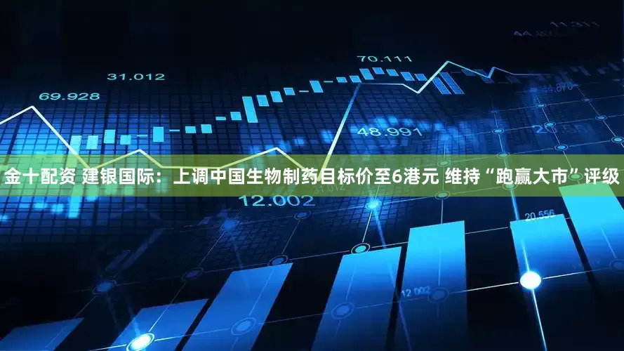 金十配资 建银国际：上调中国生物制药目标价至6港元 维持“跑赢大市”评级