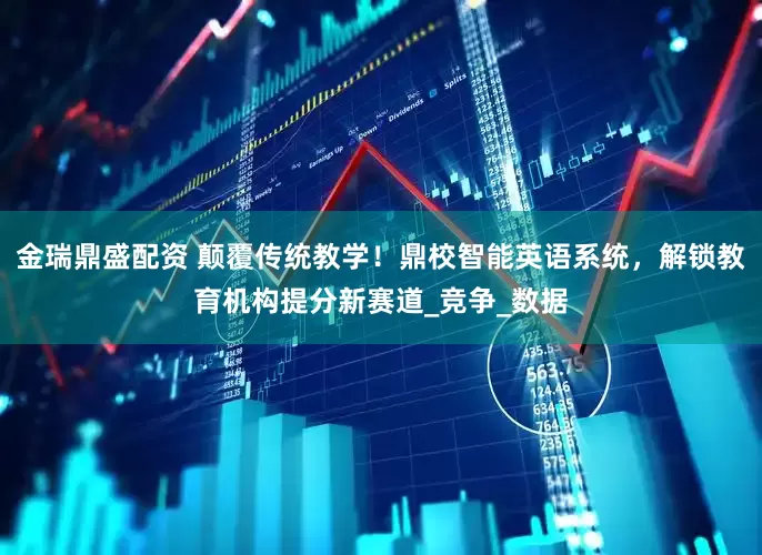 金瑞鼎盛配资 颠覆传统教学！鼎校智能英语系统，解锁教育机构提分新赛道_竞争_数据