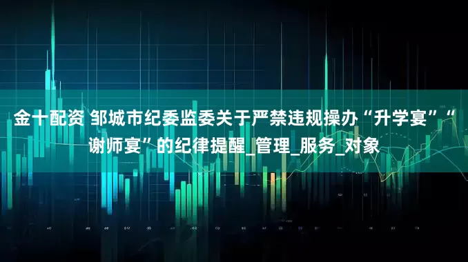金十配资 邹城市纪委监委关于严禁违规操办“升学宴”“谢师宴”的纪律提醒_管理_服务_对象