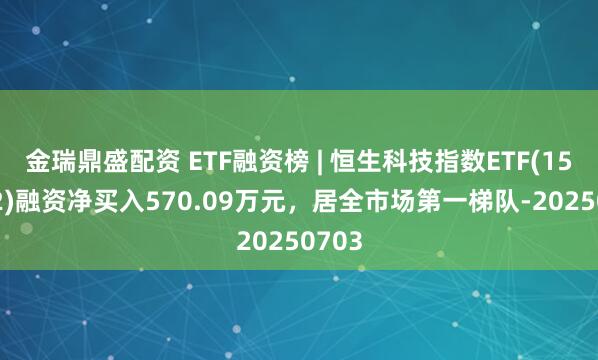 金瑞鼎盛配资 ETF融资榜 | 恒生科技指数ETF(159742)融资净买入570.09万元，居全市场第一梯队-20250703
