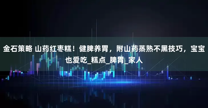 金石策略 山药红枣糕！健脾养胃，附山药蒸熟不黑技巧，宝宝也爱吃_糕点_脾胃_家人