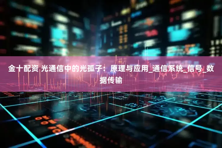金十配资 光通信中的光孤子：原理与应用_通信系统_信号_数据传输