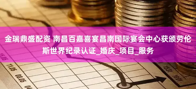 金瑞鼎盛配资 南昌百嘉喜宴昌南国际宴会中心获颁劳伦斯世界纪录认证_婚庆_项目_服务