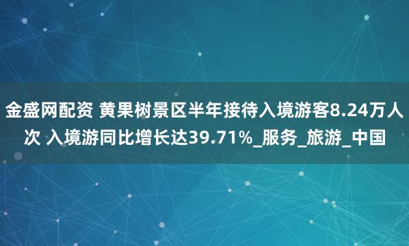 金盛网配资 黄果树景区半年接待入境游客8.24万人次 入境游同比增长达39.71%_服务_旅游_中国