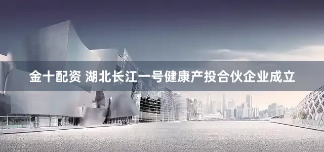 金十配资 湖北长江一号健康产投合伙企业成立