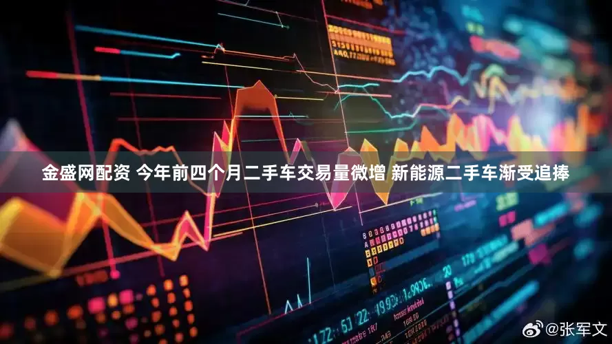 金盛网配资 今年前四个月二手车交易量微增 新能源二手车渐受追捧