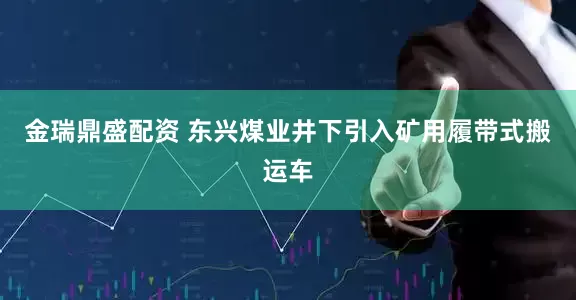 金瑞鼎盛配资 东兴煤业井下引入矿用履带式搬运车