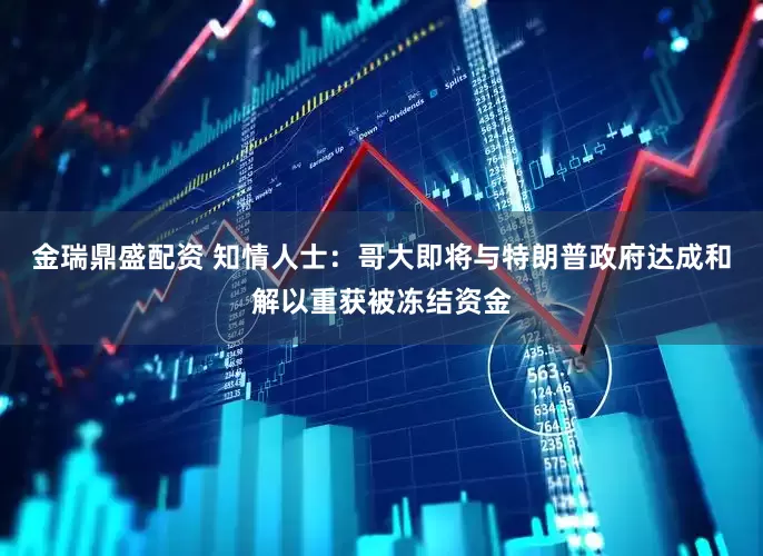 金瑞鼎盛配资 知情人士：哥大即将与特朗普政府达成和解以重获被冻结资金