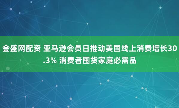 金盛网配资 亚马逊会员日推动美国线上消费增长30.3% 消费者囤货家庭必需品