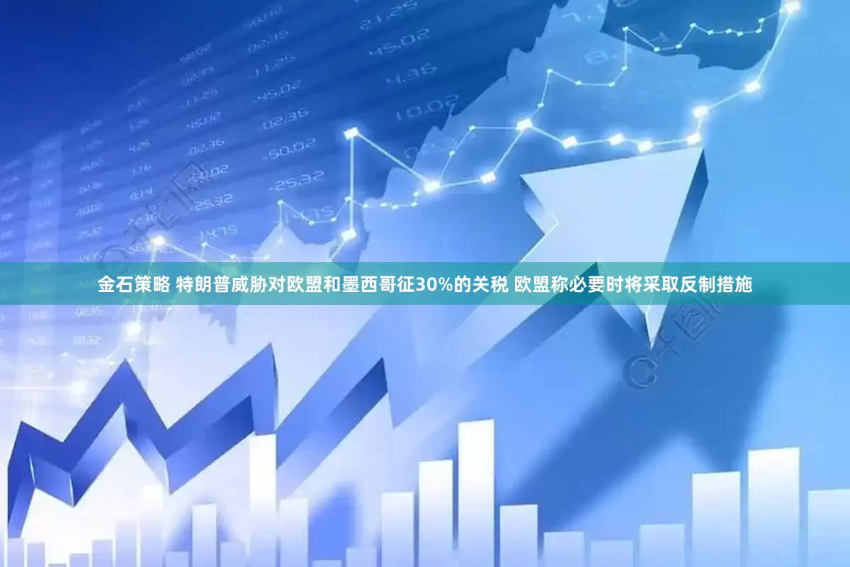 金石策略 特朗普威胁对欧盟和墨西哥征30%的关税 欧盟称必要时将采取反制措施