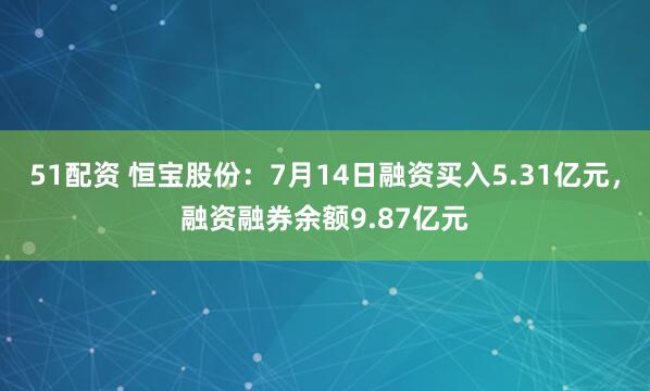 51配资 恒宝股份：7月14日融资买入5.31亿元，融资融券余额9.87亿元