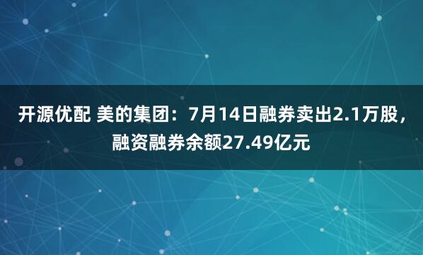 开源优配 美的集团：7月14日融券卖出2.1万股，融资融券余额27.49亿元
