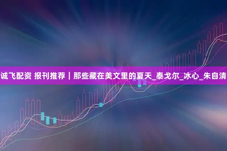 诚飞配资 报刊推荐｜那些藏在美文里的夏天_泰戈尔_冰心_朱自清