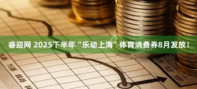 睿迎网 2025下半年“乐动上海”体育消费券8月发放！