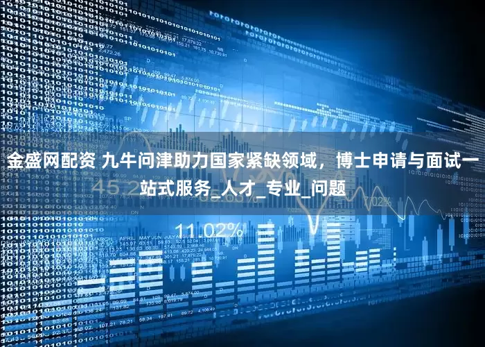 金盛网配资 九牛问津助力国家紧缺领域，博士申请与面试一站式服务_人才_专业_问题
