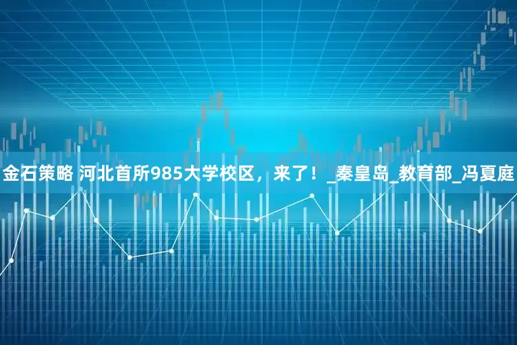 金石策略 河北首所985大学校区，来了！_秦皇岛_教育部_冯夏庭
