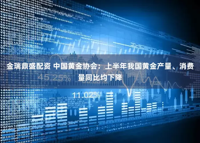 金瑞鼎盛配资 中国黄金协会：上半年我国黄金产量、消费量同比均下降