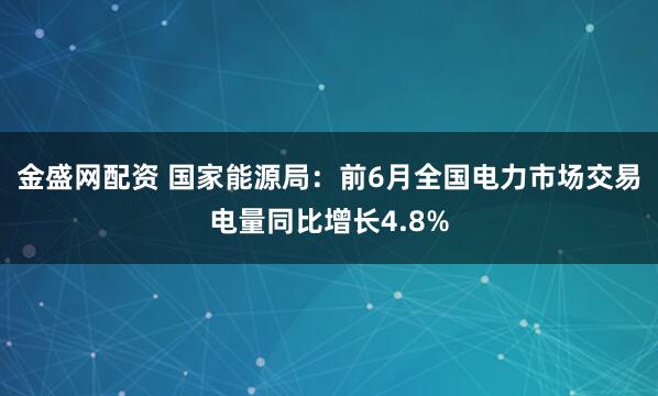 金盛网配资 国家能源局：前6月全国电力市场交易电量同比增长4.8%