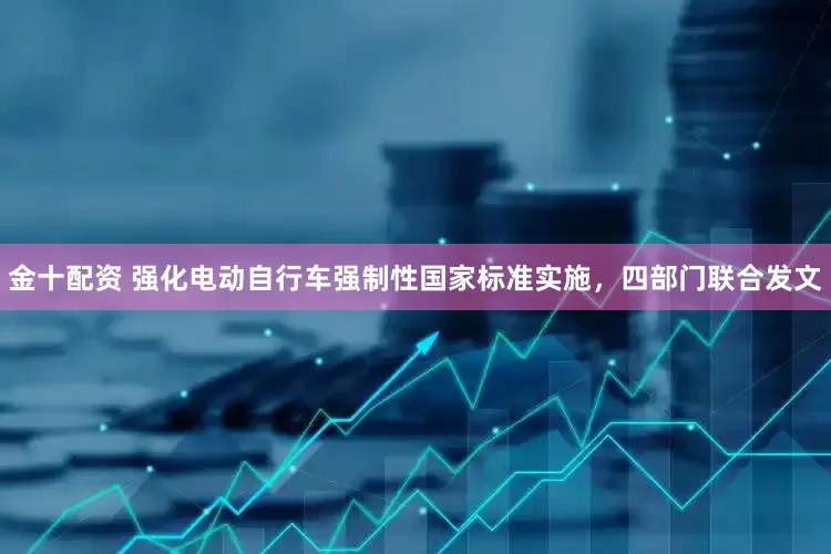 金十配资 强化电动自行车强制性国家标准实施，四部门联合发文