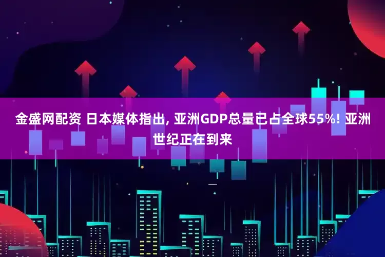 金盛网配资 日本媒体指出, 亚洲GDP总量已占全球55%! 亚洲世纪正在到来