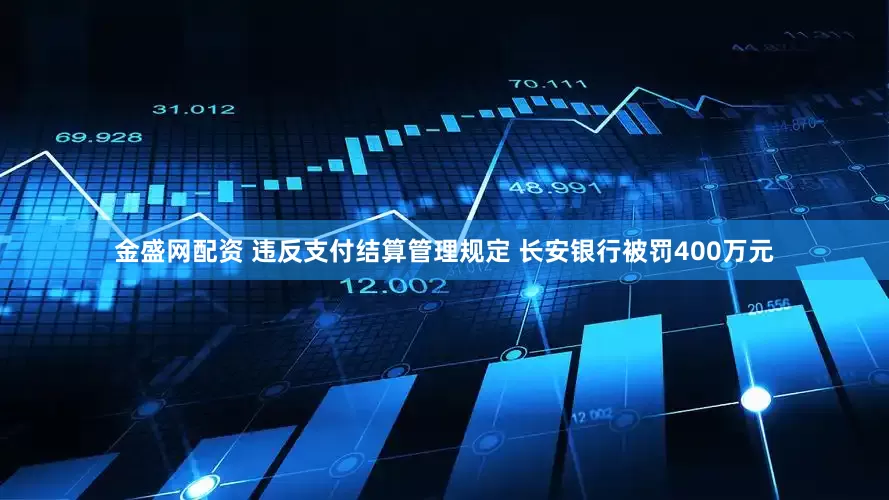 金盛网配资 违反支付结算管理规定 长安银行被罚400万元