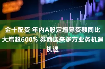 金十配资 年内A股定增募资额同比大增超600% 券商迎来多方业务机遇
