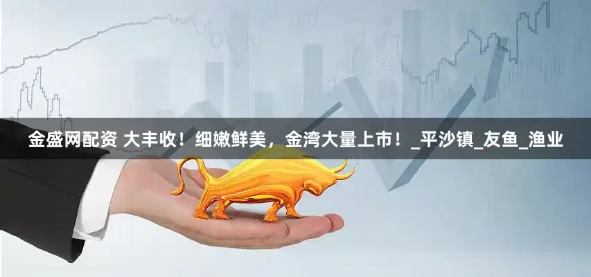 金盛网配资 大丰收！细嫩鲜美，金湾大量上市！_平沙镇_友鱼_渔业