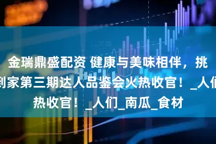 金瑞鼎盛配资 健康与美味相伴，挑战集团安食到家第三期达人品鉴会火热收官！_人们_南瓜_食材