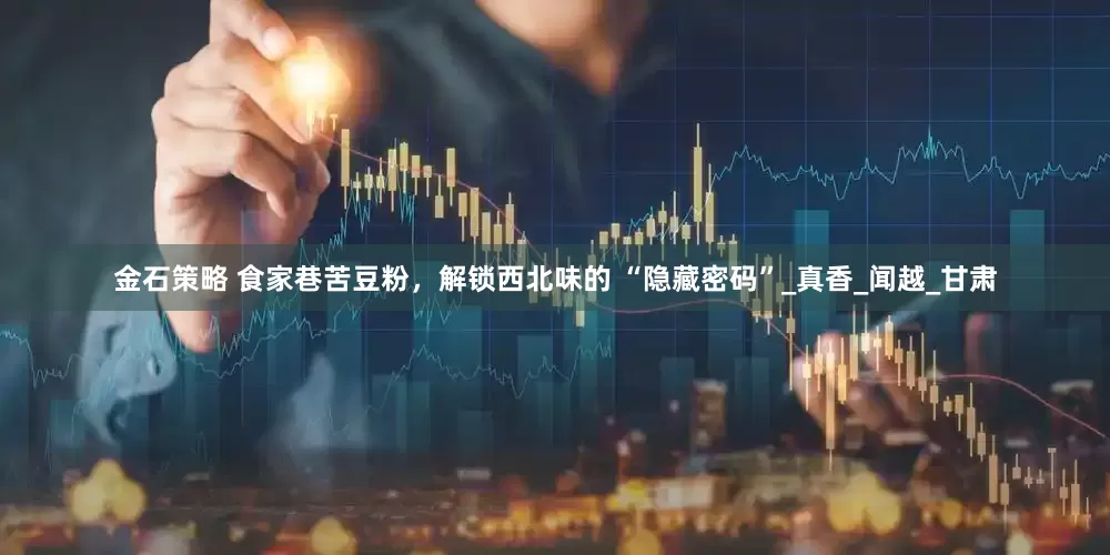 金石策略 食家巷苦豆粉，解锁西北味的 “隐藏密码”_真香_闻越_甘肃