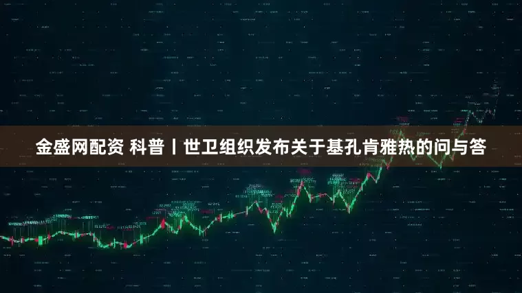 金盛网配资 科普丨世卫组织发布关于基孔肯雅热的问与答