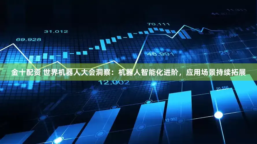 金十配资 世界机器人大会洞察：机器人智能化进阶，应用场景持续拓展