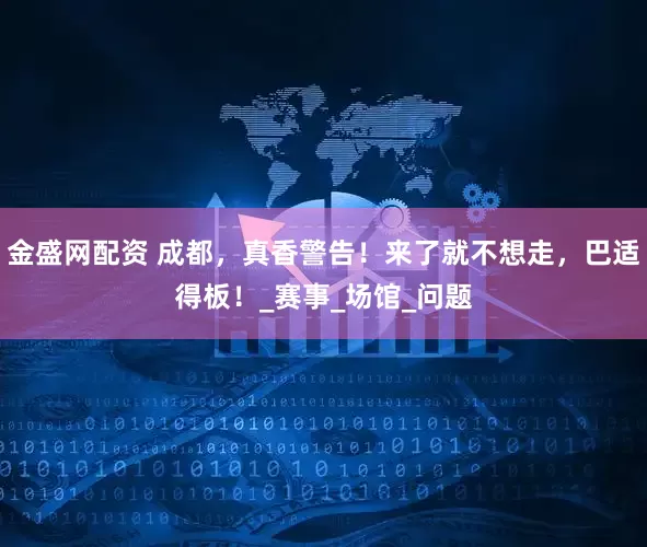 金盛网配资 成都，真香警告！来了就不想走，巴适得板！_赛事_场馆_问题