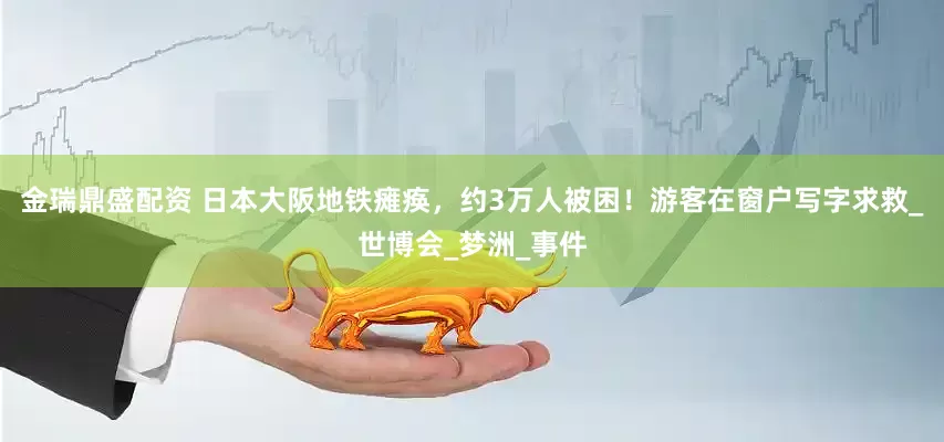 金瑞鼎盛配资 日本大阪地铁瘫痪，约3万人被困！游客在窗户写字求救_世博会_梦洲_事件