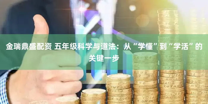 金瑞鼎盛配资 五年级科学与道法：从“学懂”到“学活”的关键一步