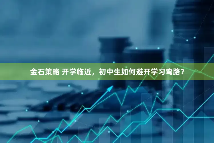 金石策略 开学临近，初中生如何避开学习弯路？