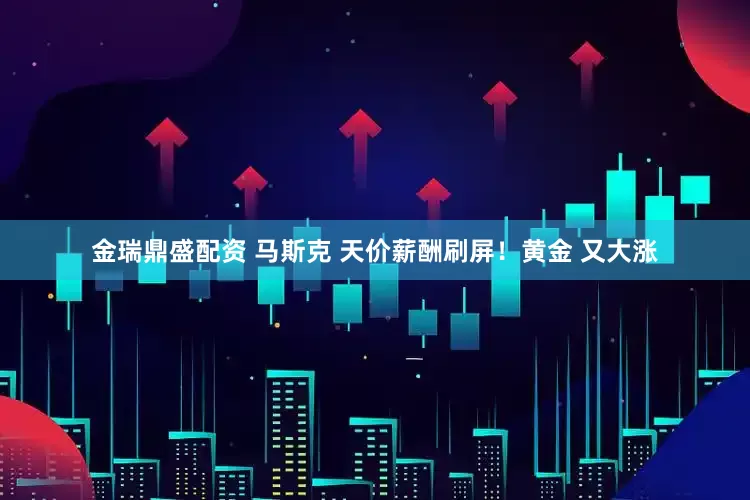 金瑞鼎盛配资 马斯克 天价薪酬刷屏！黄金 又大涨