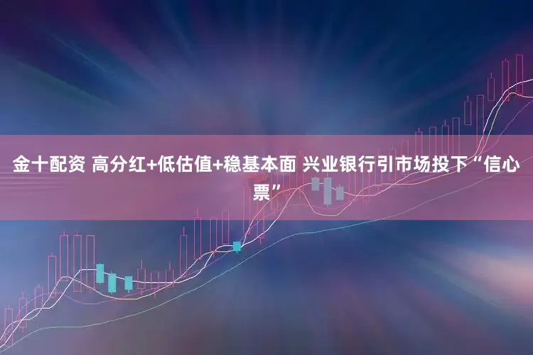 金十配资 高分红+低估值+稳基本面 兴业银行引市场投下“信心票”