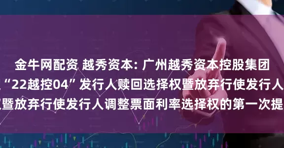金牛网配资 越秀资本: 广州越秀资本控股集团股份有限公司关于行使“22越控04”发行人赎回选择权暨放弃行使发行人调整票面利率选择权的第一次提示性公告