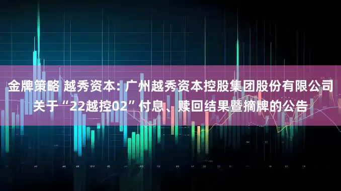 金牌策略 越秀资本: 广州越秀资本控股集团股份有限公司关于“22越控02”付息、赎回结果暨摘牌的公告