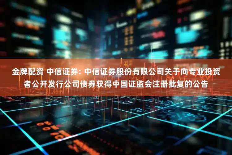 金牌配资 中信证券: 中信证券股份有限公司关于向专业投资者公开发行公司债券获得中国证监会注册批复的公告