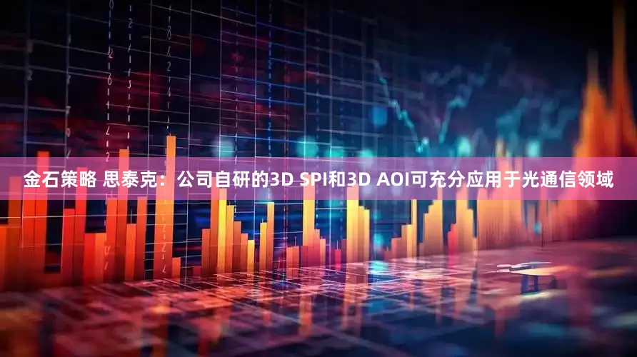 金石策略 思泰克：公司自研的3D SPI和3D AOI可充分应用于光通信领域
