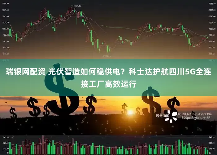 瑞银网配资 光伏智造如何稳供电？科士达护航四川5G全连接工厂高效运行